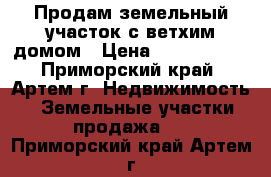 Продам земельный участок с ветхим домом › Цена ­ 1 200 000 - Приморский край, Артем г. Недвижимость » Земельные участки продажа   . Приморский край,Артем г.